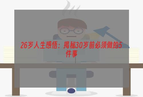 26岁人生感悟：揭秘30岁前必须做的5件事