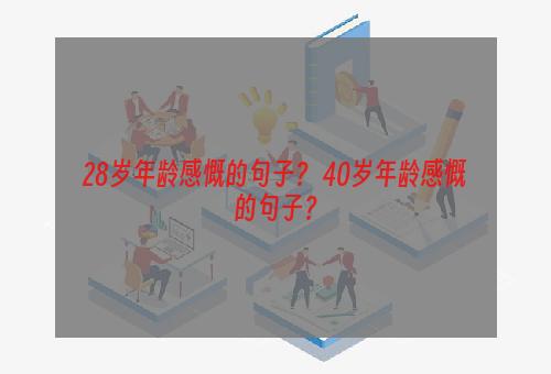 28岁年龄感慨的句子？ 40岁年龄感慨的句子？