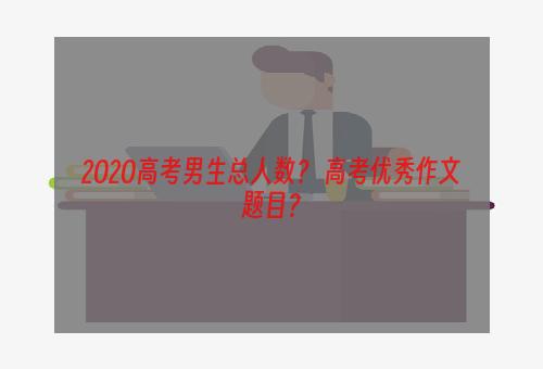 2O2O高考男生总人数？ 高考优秀作文题目？