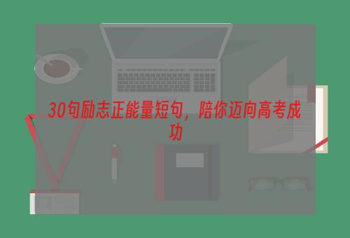 30句励志正能量短句，陪你迈向高考成功