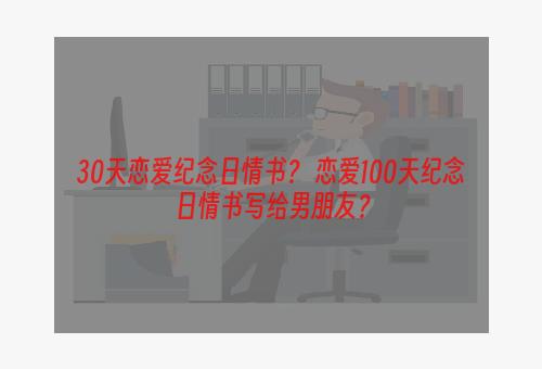 30天恋爱纪念日情书？ 恋爱100天纪念日情书写给男朋友？