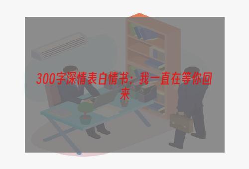 300字深情表白情书：我一直在等你回来