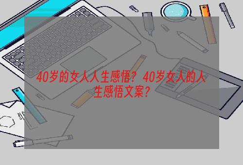 40岁的女人人生感悟？ 40岁女人的人生感悟文案？