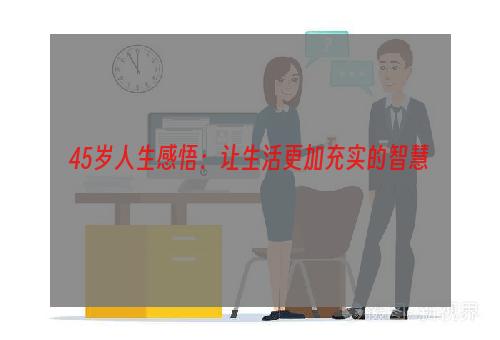 45岁人生感悟：让生活更加充实的智慧