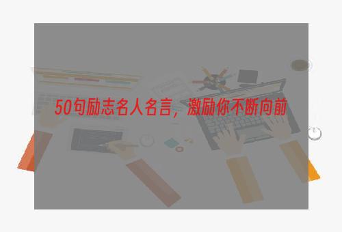 50句励志名人名言，激励你不断向前