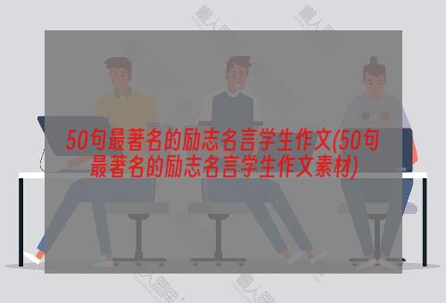 50句最著名的励志名言学生作文(50句最著名的励志名言学生作文素材)