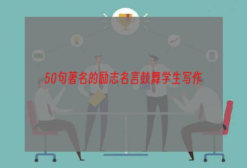 50句著名的励志名言鼓舞学生写作