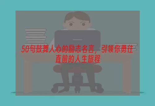 50句鼓舞人心的励志名言，引领你勇往直前的人生旅程