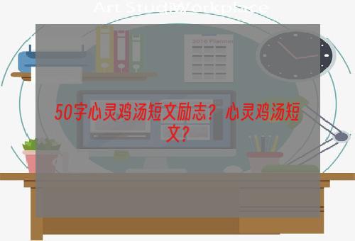 50字心灵鸡汤短文励志？ 心灵鸡汤短文？