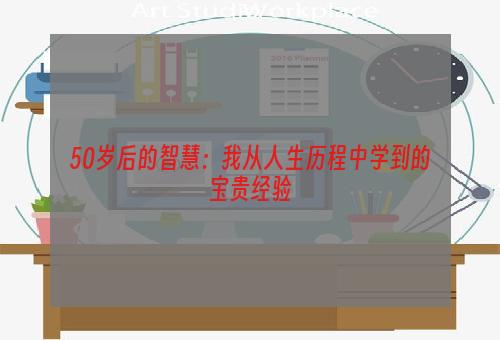 50岁后的智慧：我从人生历程中学到的宝贵经验