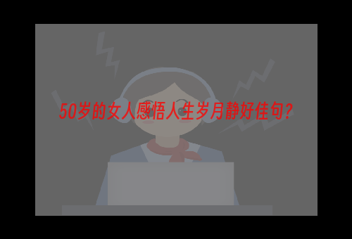 50岁的女人感悟人生岁月静好佳句？