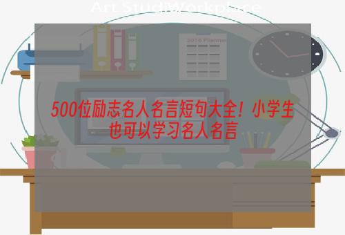 500位励志名人名言短句大全！小学生也可以学习名人名言