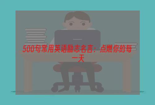 500句常用英语励志名言：点燃你的每一天