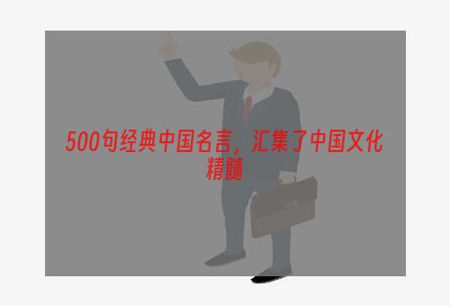 500句经典中国名言，汇集了中国文化精髓