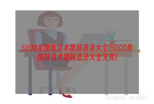 5000条撩妹话术撩妹语录大全(5000条撩妹话术撩妹语录大全文库)