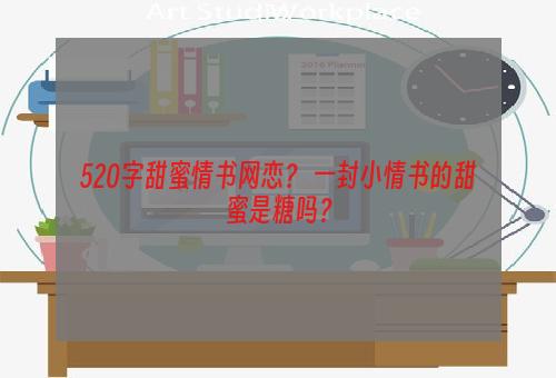 520字甜蜜情书网恋？ 一封小情书的甜蜜是糖吗？