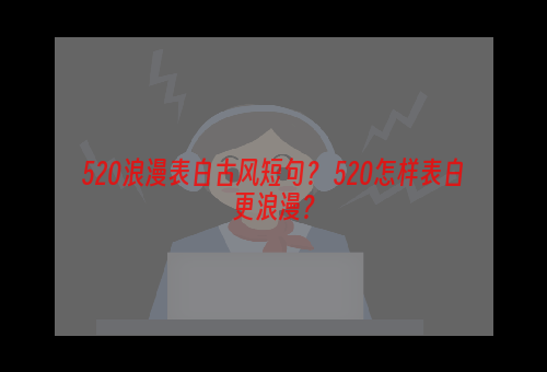 520浪漫表白古风短句？ 520怎样表白更浪漫？