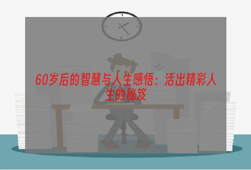 60岁后的智慧与人生感悟：活出精彩人生的秘笈