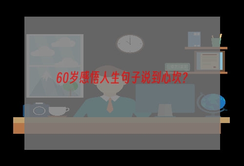 60岁感悟人生句子说到心坎？