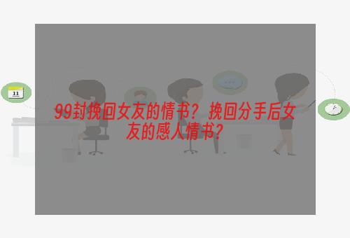 99封挽回女友的情书？ 挽回分手后女友的感人情书？