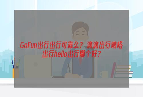 GoFun出行出行可靠么？ 滴滴出行嘀嗒出行hello出行哪个好？