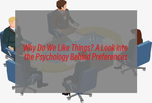 Why Do We Like Things? A Look into the Psychology Behind Preferences