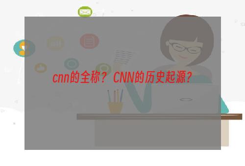 cnn的全称？ CNN的历史起源？