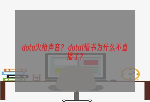 dota火枪声音？ dota1情书为什么不直播了？