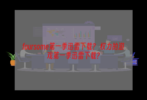 foursome第一季迅雷下载？ 权力的游戏第一季迅雷下载？