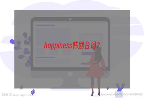 happiness韩剧台词？