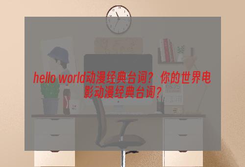 hello world动漫经典台词？ 你的世界电影动漫经典台词？