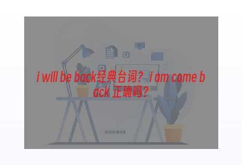 i will be back经典台词？ i am come back 正确吗？