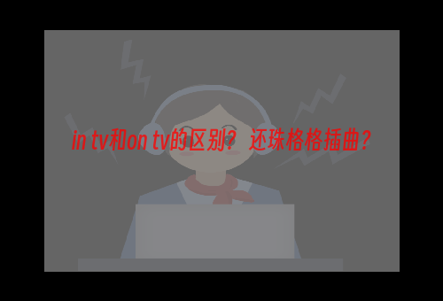 in tv和on tv的区别？ 还珠格格插曲？