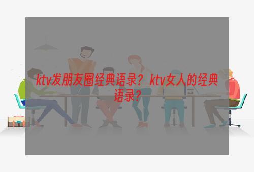 ktv发朋友圈经典语录？ ktv女人的经典语录？