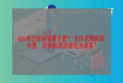 ktv表白现场浪漫布置？ 室内求婚创意布置，如何低调浪漫给出惊喜？