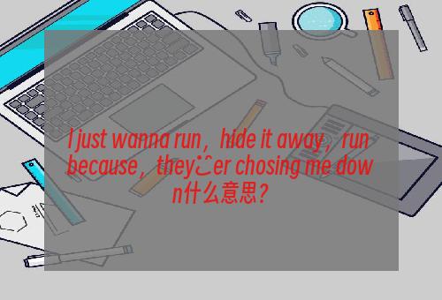 l just wanna run，hide it away，run because，they′er chosing me down什么意思？