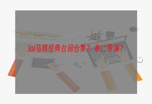 lol乌鸦经典台词合集？ 泰囧导演？