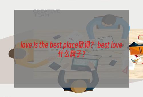 love is the best place歌词？ best love什么牌子？