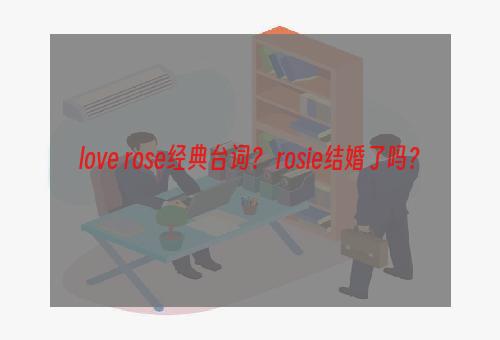 love rose经典台词？ rosie结婚了吗？