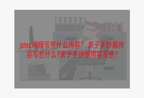 pmc周报写些什么内容？ 亲子手抄报内容写些什么?亲子手抄报内容写些？