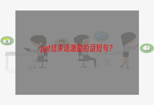 ppt结束语激励的话短句？