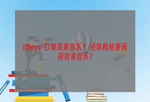 tfboys  打架背景音乐？ 还珠格格夏雨荷背景音乐？