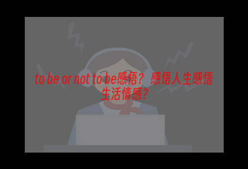 to be or not to be感悟？ 感悟人生感悟生活情感？