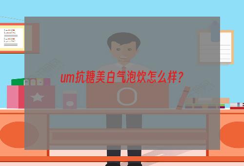 um抗糖美白气泡饮怎么样？